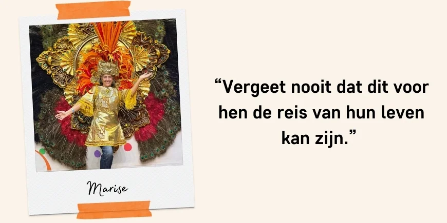 “Vergeet nooit dat dit voor hen de reis van hun leven kan zijn.” Citaat: Marise